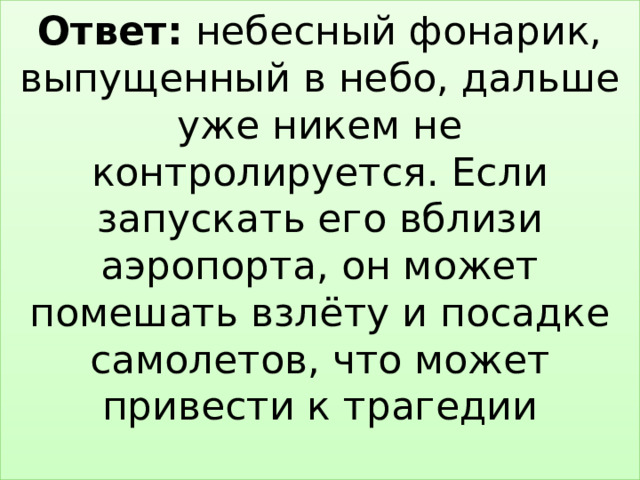 Ответ: небесный фонарик, выпущенный в небо, дальше уже никем не контролируется. Если запускать его вблизи аэропорта, он может помешать взлёту и посадке самолетов, что может привести к трагедии   