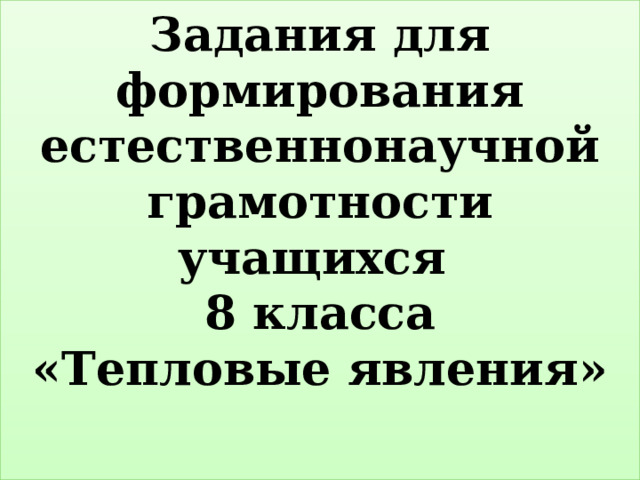 Задания для формирования естественнонаучной грамотности учащихся  8 класса  «Тепловые явления»    