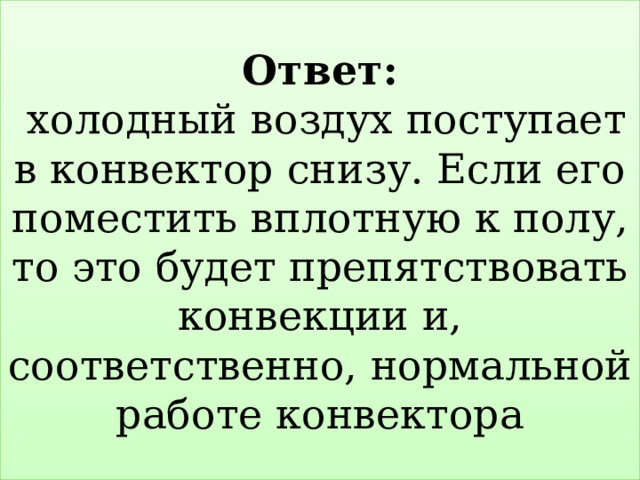 Ответ:  холодный воздух поступает в конвектор снизу. Если его поместить вплотную к полу, то это будет препятствовать конвекции и, соответственно, нормальной работе конвектора 