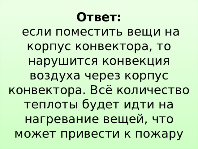 Ответ:  если поместить вещи на корпус конвектора, то нарушится конвекция воздуха через корпус конвектора. Всё количество теплоты будет идти на нагревание вещей, что может привести к пожару 