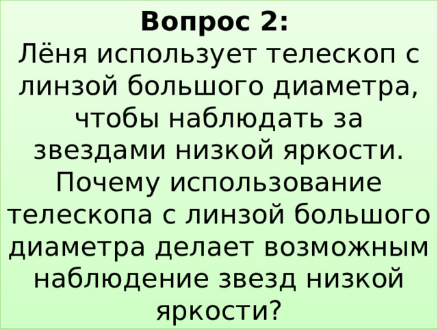 Вопрос 2:   Лёня использует телескоп с линзой большого диаметра, чтобы наблюдать за звездами низкой яркости. Почему использование телескопа с линзой большого диаметра делает возможным наблюдение звезд низкой яркости? 