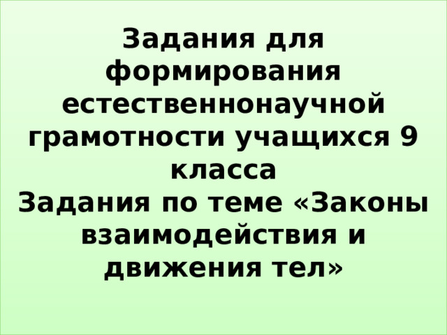 Задания для формирования естественнонаучной грамотности учащихся 9 класса  Задания по теме «Законы взаимодействия и движения тел»   