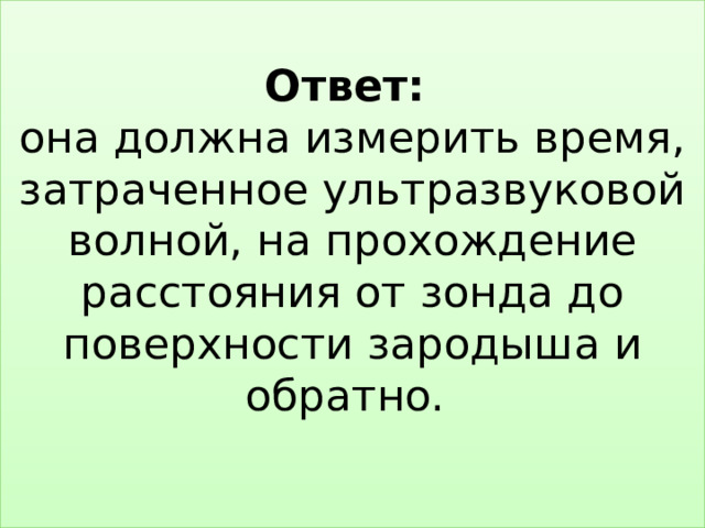 Ответ:  она должна измерить время, затраченное ультразвуковой волной, на прохождение расстояния от зонда до поверхности зародыша и обратно.    