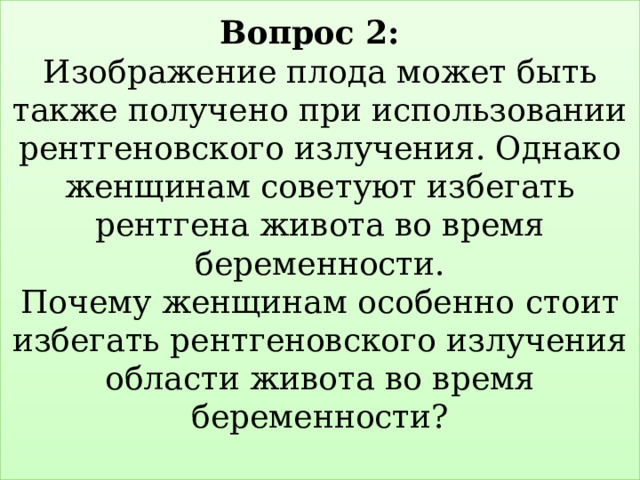 Вопрос 2:   Изображение плода может быть также получено при использовании рентгеновского излучения. Однако женщинам советуют избегать рентгена живота во время беременности.  Почему женщинам особенно  стоит избегать рентгеновского излучения области живота во время беременности?   