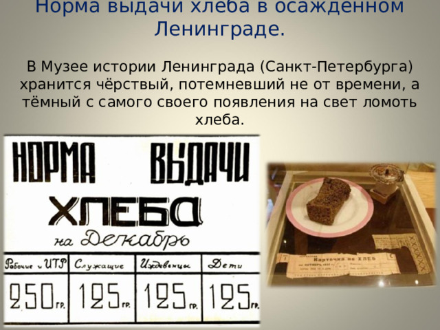 Норма выдачи хлеба в осажденном Ленинграде.   В Музее истории Ленинграда (Санкт-Петербурга) хранится чёрствый, потемневший не от времени, а тёмный с самого своего появления на свет ломоть хлеба. 
