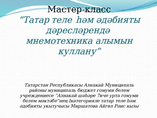 Мастер-класс “ Татар  теле  һәм әдәбияты дәресләрендә мнемотехника алымын куллану”      Татарстан Республикасы Азнакай Муниципаль районы муниципаль бюджет гомуми белем учреждениесе “Азнакай шәһәре 7нче урта гомуми белем мәктәбе”нең Iкатегорияле татар теле һәм әдәбияты укытучысы Миршатова Айгөл Рәис кызы     