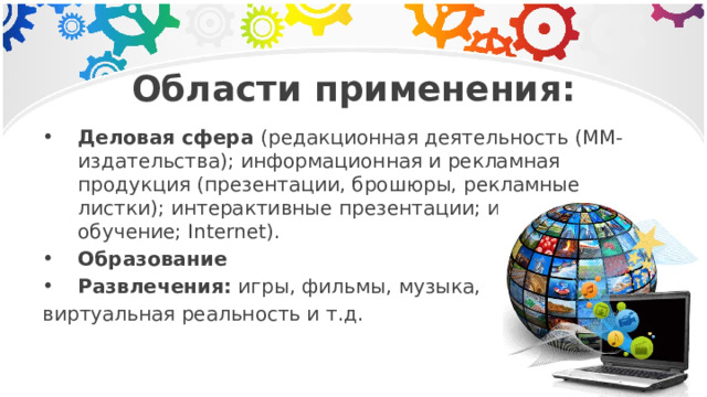 Области применения: Деловая сфера (редакционная деятельность (ММ-издательства); информационная и рекламная продукция (презентации, брошюры, рекламные листки); интерактивные презентации; интерактивное обучение; Internet). Образование Развлечения: игры, фильмы, музыка, виртуальная реальность и т.д. 