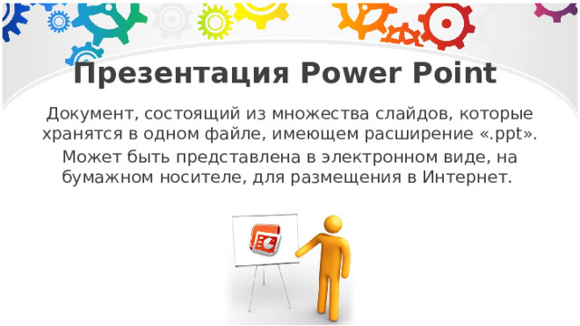 Презентация Power Point Документ, состоящий из множества слайдов, которые хранятся в одном файле, имеющем расширение «.ppt». Может быть представлена в электронном виде, на бумажном носителе, для размещения в Интернет. 
