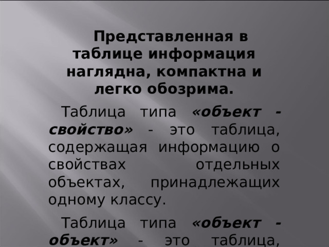 Представленная в таблице информация наглядна, компактна и легко обозрима. Таблица типа «объект - свойство» - это таблица, содержащая информацию о свойствах отдельных объектах, принадлежащих одному классу. Таблица типа «объект - объект» - это таблица, содержащая информацию о некотором одном свойстве пар объектов, чаще всего принадлежащих разным классам. 