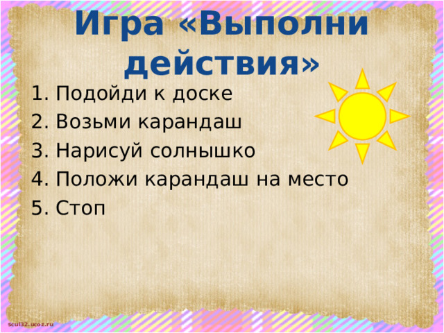 Игра «Выполни действия» Подойди к доске Возьми карандаш Нарисуй солнышко Положи карандаш на место Стоп 