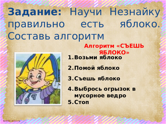 Задание: Научи Незнайку правильно есть яблоко. Составь алгоритм Алгоритм «СЪЕШЬ ЯБЛОКО» 1.  2.  3.  4.  5. Возьми яблоко  Помой яблоко  Съешь яблоко  Выбрось огрызок в мусорное ведро Стоп 
