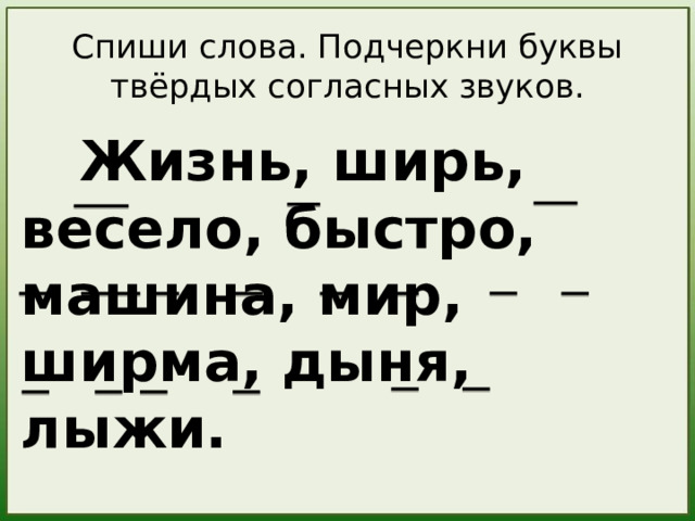 Спиши слова. Подчеркни буквы твёрдых согласных звуков.  Жизнь, ширь, весело, быстро, машина, мир, ширма, дыня, лыжи. Для проверки нажмите на каждую группу слов  