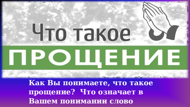 Как  Вы  понимаете,  что  такое  прощение?  Что  означает  в  Вашем  понимании  слово «прощение»? 