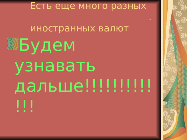  Есть еще много разных . иностранных валют Будем узнавать дальше!!!!!!!!!!!!! 