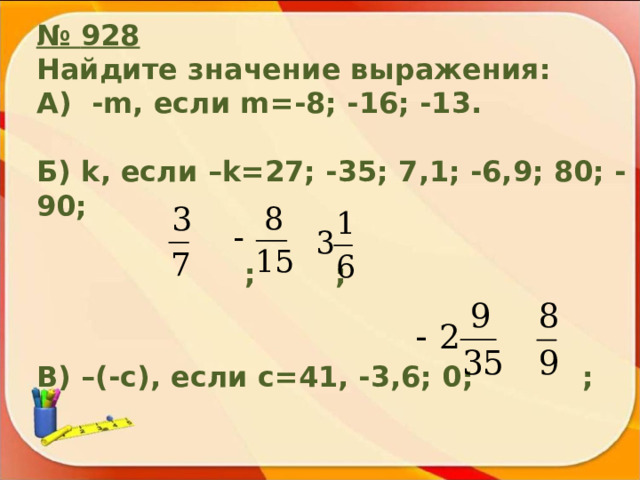 № 928 Найдите значение выражения: А) -m , если m=-8 ; -16; -13.  Б) k , если –k= 27; -35; 7,1; -6,9; 80; -90;   ; ;   В) –(-c) , если c=41, -3,6; 0; ; 