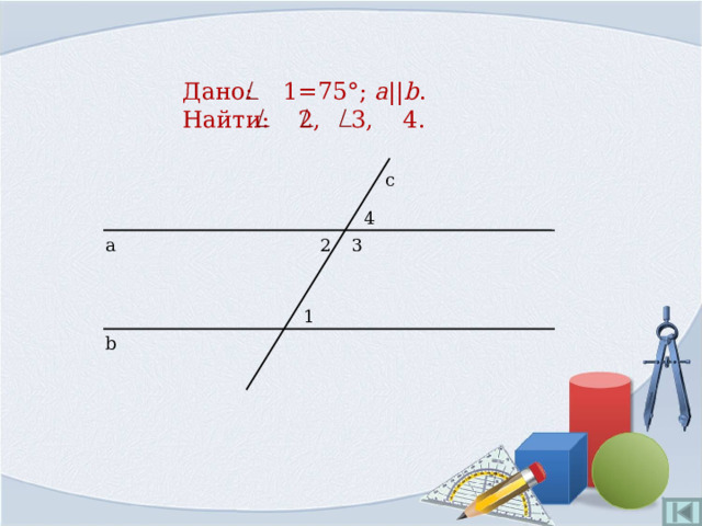 Дано:  1=75°; a || b .  Найти: 2, 3, 4. с 4 2 а 3 1 b 