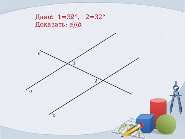Дано:  1=32°, 2=32°  Доказать: a||b . с 1 2 а b 