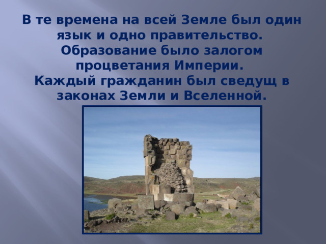 В те времена на всей Земле был один язык и одно правительство.  Образование было залогом процветания Империи.  Каждый гражданин был сведущ в законах Земли и Вселенной. 