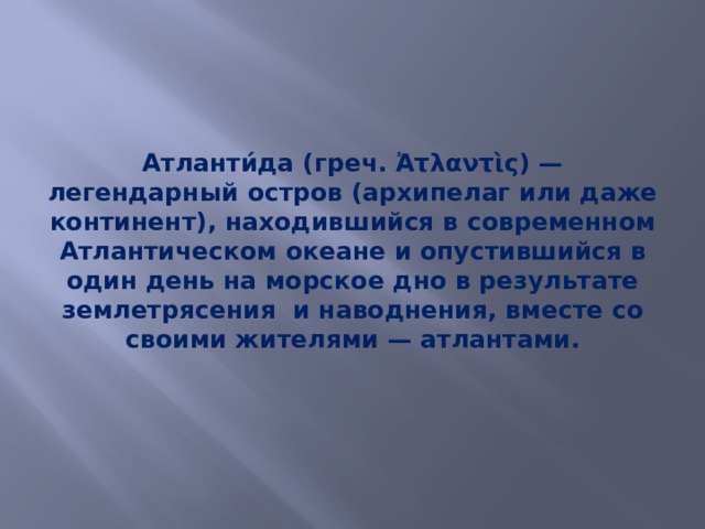 Атланти́да (греч. Ἀτλαντὶς) — легендарный остров (архипелаг или даже континент), находившийся в современном Атлантическом океане и опустившийся в один день на морское дно в результате землетрясения и наводнения, вместе со своими жителями — атлантами. 