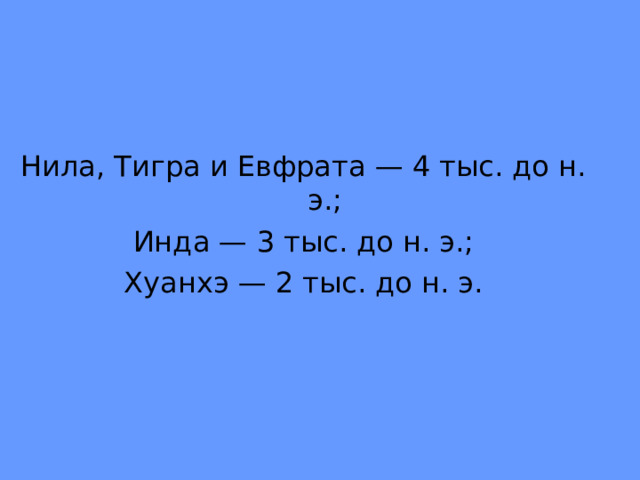 Нила, Тигра и Евфрата — 4 тыс. до н. э.; Инда — 3 тыс. до н. э.; Хуанхэ — 2 тыс. до н. э. 