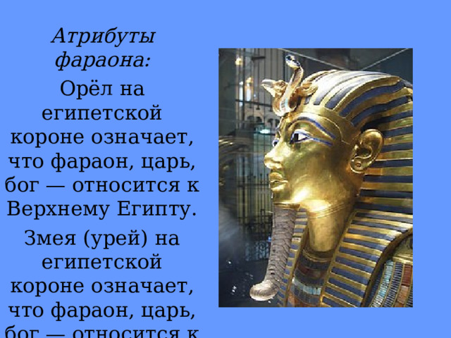 Атрибуты фараона: Орёл на египетской короне означает, что фараон, царь, бог — относится к Верхнему Египту. Змея (урей) на египетской короне означает, что фараон, царь, бог — относится к Нижнему Египту. 