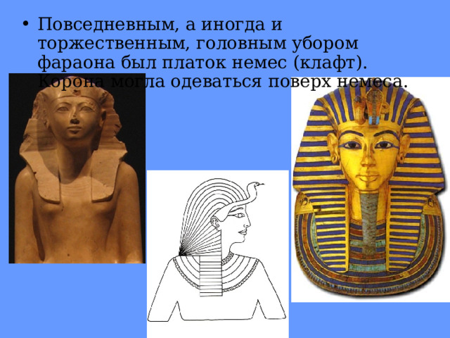 Повседневным, а иногда и торжественным, головным убором фараона был платок немес (клафт). Корона могла одеваться поверх немеса.   