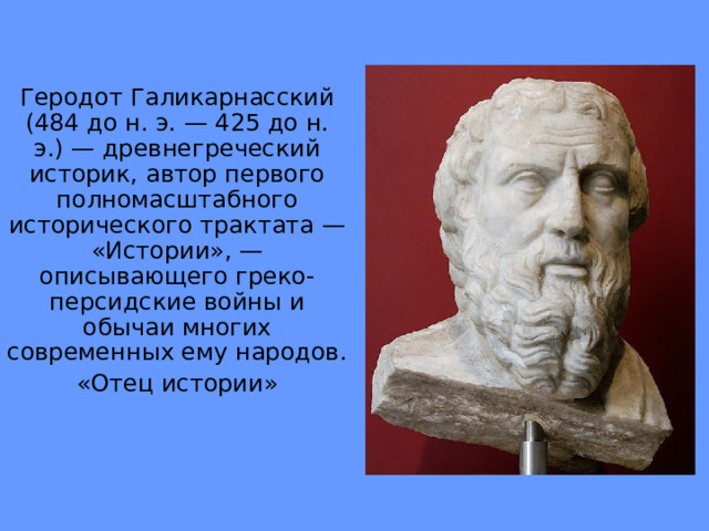 Геродот Галикарнасский (484 до н. э. — 425 до н. э.) — древнегреческий историк, автор первого полномасштабного исторического трактата — «Истории», — описывающего греко-персидские войны и обычаи многих современных ему народов. «Отец истории» 