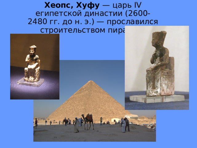 Хеопс, Хуфу — царь IV египетской династии (2600-2480 гг. до н. э.) — про­славился строительством пирамид. 