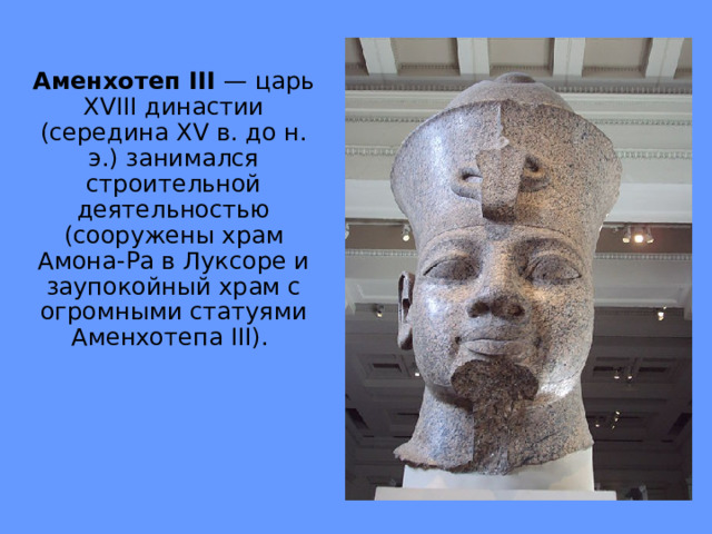Аменхотеп III — царь XVIII династии (середина XV в. до н. э.) занимался строительной деятельностью (сооружены храм Амона-Ра в Луксоре и заупокойный храм с огромными статуями Аменхотепа III ). 