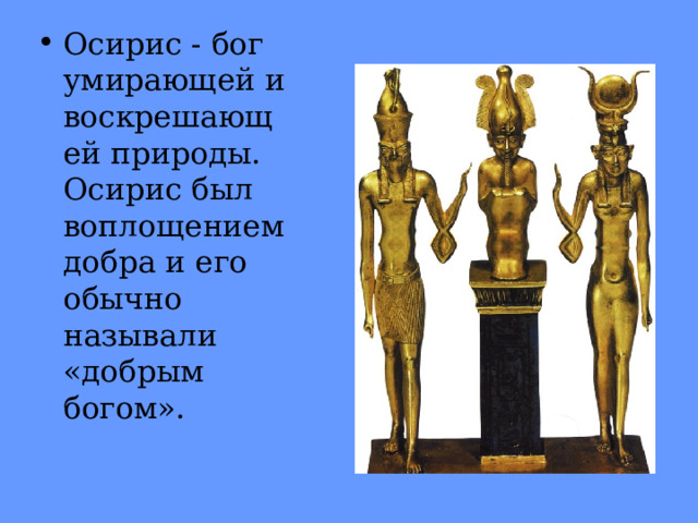 Осирис - бог умирающей и воскрешающей природы. Осирис был воплощением добра и его обычно называли «добрым богом».  