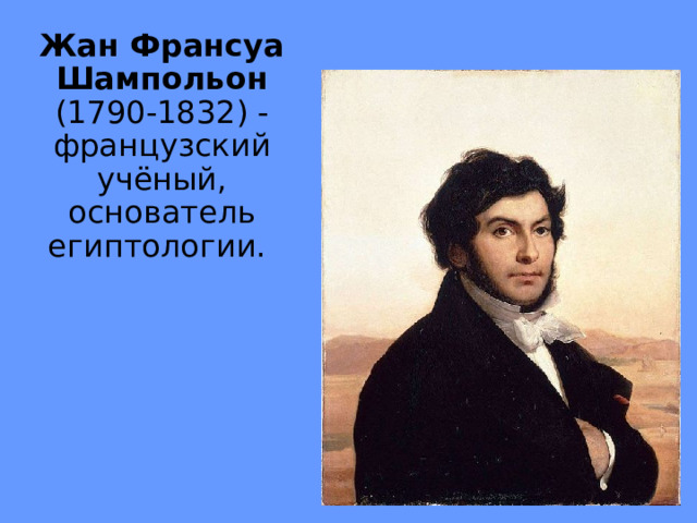 Жан Франсуа Шампольон (1790-1832) - французский учёный, основатель египтологии. 