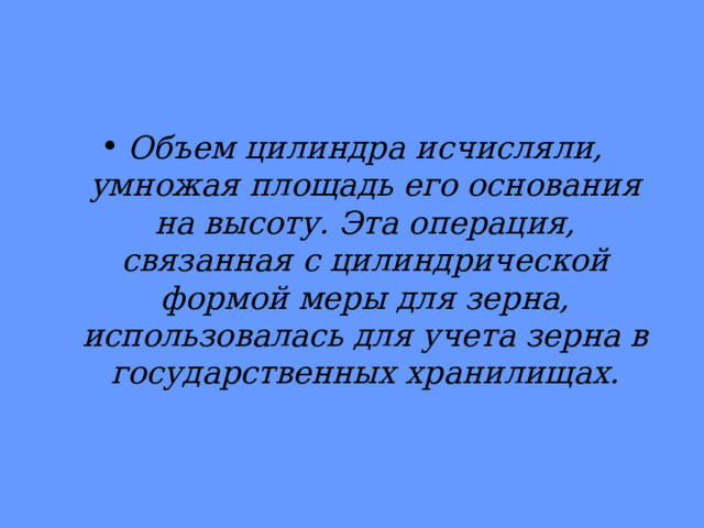 Объем цилиндра исчисляли, умножая площадь его основания на высо­ту. Эта операция, связанная с цилиндрической формой меры для зерна, использовалась для учета зерна в государственных хранилищах. 