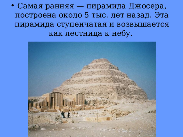 Самая ранняя — пирамида Джосера, построена около 5 тыс. лет назад. Эта пирамида ступенча­тая и возвышается как лестница к небу. 