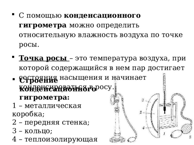 С помощью конденсационного гигрометра можно определить относительную влажность воздуха по точке росы. Точка росы – это температура воздуха, при которой содержащийся в нем пар достигает состояния насыщения и начинает конденсироваться в росу. Строение конденсационного гигрометра: 1 – металлическая коробка; 2 – передняя стенка; 3 – кольцо; 4 – теплоизолирующая прокладка; 5 – резиновая груша. 