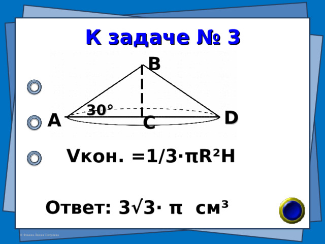 К задаче № 3 В 30 ° D А С V кон. =1/3· π R²H Ответ: 3 √ 3 · π см ³ 