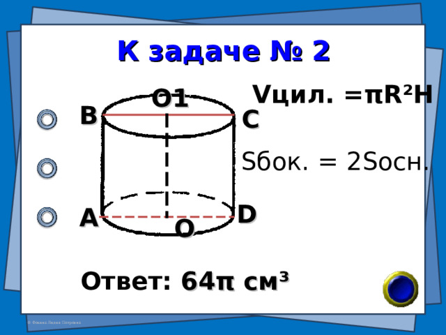 К задаче № 2 V цил. = π R²H О1 В С S бок. = 2S осн. D А О Ответ: 64 π см ³ 