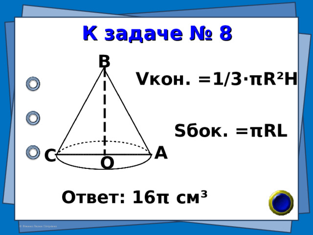 К задаче № 8 В V кон. =1/3· π R²H S бок. = π RL А С О Ответ: 16 π см ³ 
