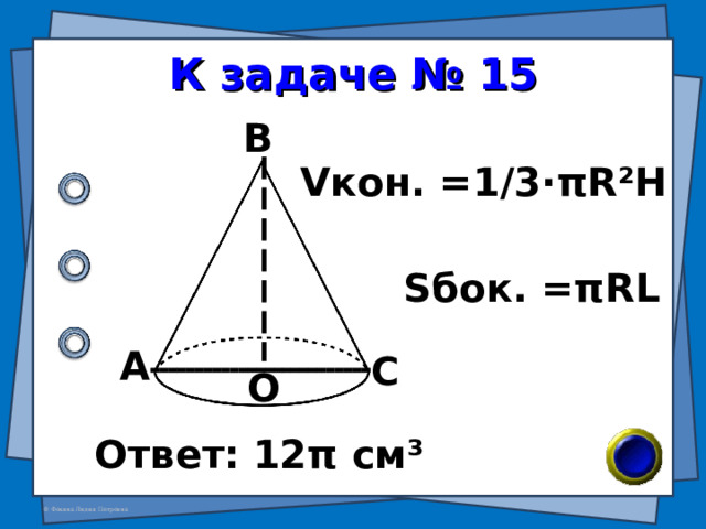 К задаче № 15 В V кон. =1/3· π R²H S бок. = π RL А С О Ответ:  12 π см ³ 