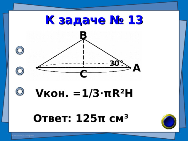 К задаче № 13 В 30 ° А С V кон. =1/3· π R²H Ответ: 125 π см ³ 
