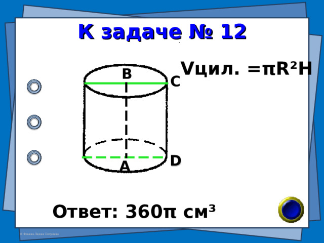 К задаче № 12 V цил. = π R²H В С D А Ответ: 360 π см ³ 