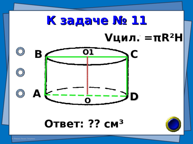 К задаче № 11 V цил. = π R²H В С О1 А D О Ответ: ?? см ³ 