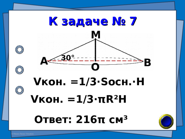 К задаче № 7 М 30 ° А В О V кон. =1/3·S осн. ·H V кон. =1/3· π R²H Ответ: 216 π см ³ 