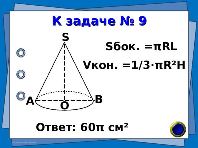 К задаче № 9 S S бок. = π RL V кон. =1/3· π R²H В А О Ответ: 60 π см ² 