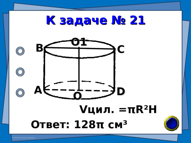 К задаче № 21 О1 В С А D О V цил. = π R²H Ответ: 128 π см ³ 