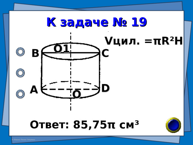 К задаче № 19 V цил. = π R²H О1 В С D А О Ответ: 85,75 π см ³ 