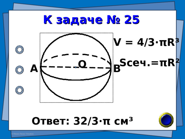 К задаче № 25 V = 4/3· π R³ S сеч. = π R² О А В Ответ: 32/3 · π см ³ 
