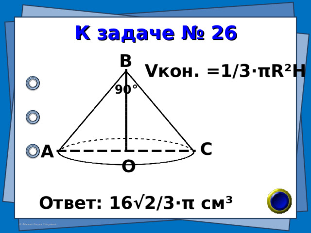 К задаче № 26 В V кон. =1/3· π R²H 90 ° С А О Ответ: 16√2/3 · π см ³ 