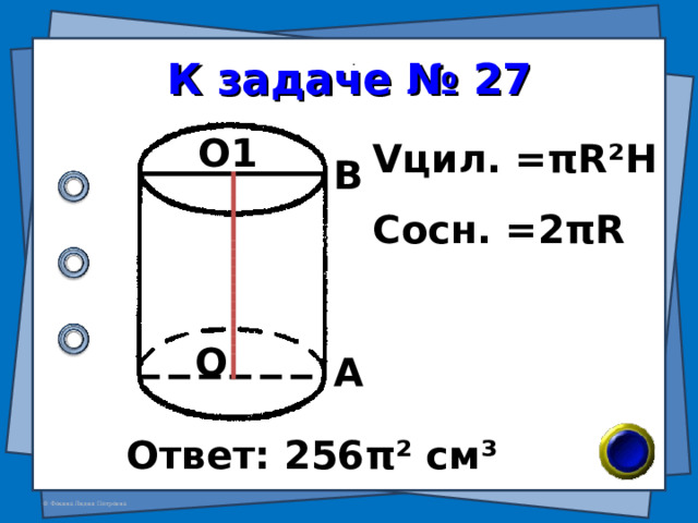 К задаче № 27 О1 V цил. = π R²H В Сосн. = 2 π R О А Ответ: 256 π ² см ³ 