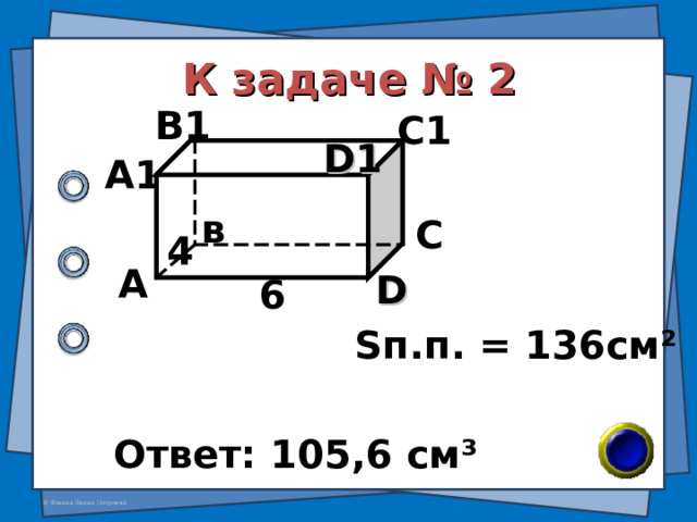 К задаче № 2 В1 С1 D 1 А1 в С 4 А D 6 S п.п. = 136см ² Ответ: 105,6 см ³ 