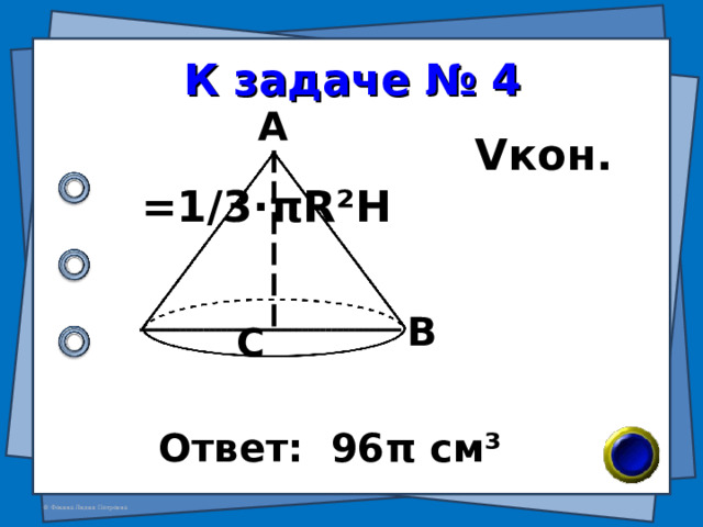 К задаче № 4 А  V кон. =1/3· π R²H В С Ответ: 96 π см ³ 